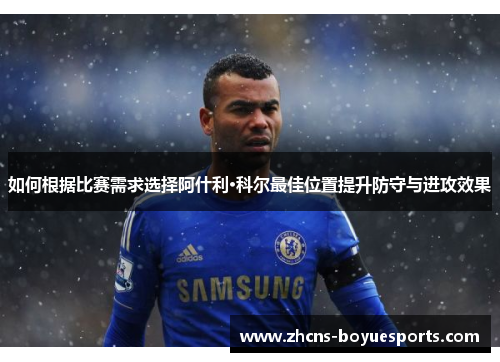 如何根据比赛需求选择阿什利·科尔最佳位置提升防守与进攻效果 如何根据比赛需求选择阿什利·科尔最佳位置提升防守与进攻效果