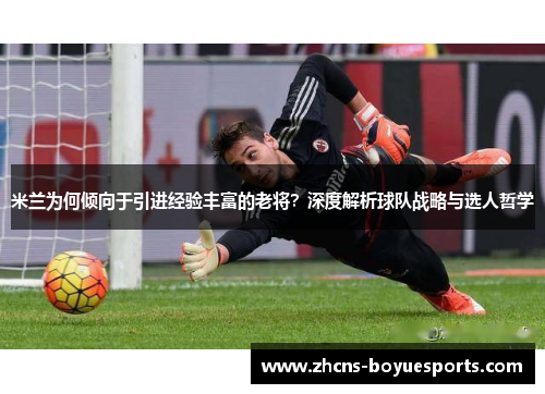 米兰为何倾向于引进经验丰富的老将?深度解析球队战略与选人哲学 米兰为何倾向于引进经验丰富的老将?深度解析球队战略与选人哲学