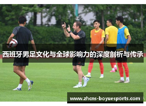 西班牙男足文化与全球影响力的深度剖析与传承 西班牙男足文化与全球影响力的深度剖析与传承