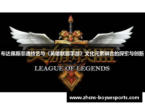 布达佩斯非遗技艺与《英雄联盟手游》文化元素融合的探索与创新 布达佩斯非遗技艺与《英雄联盟手游》文化元素融合的探索与创新
