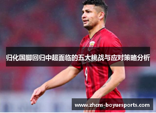归化国脚回归中超面临的五大挑战与应对策略分析 归化国脚回归中超面临的五大挑战与应对策略分析
