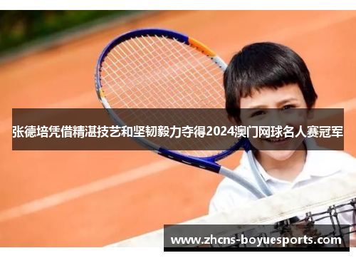 张德培凭借精湛技艺和坚韧毅力夺得2024澳门网球名人赛冠军 张德培凭借精湛技艺和坚韧毅力夺得2024澳门网球名人赛冠军