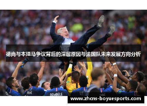 德尚与本泽马争议背后的深层原因与法国队未来发展方向分析 德尚与本泽马争议背后的深层原因与法国队未来发展方向分析