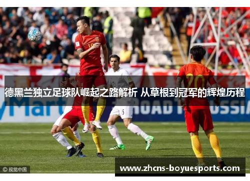 德黑兰独立足球队崛起之路解析 从草根到冠军的辉煌历程