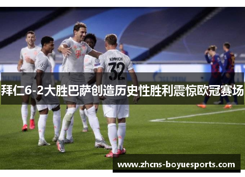 拜仁6-2大胜巴萨创造历史性胜利震惊欧冠赛场