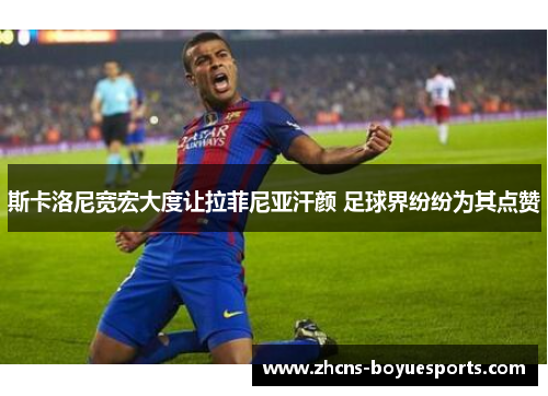 斯卡洛尼宽宏大度让拉菲尼亚汗颜 足球界纷纷为其点赞 斯卡洛尼宽宏大度让拉菲尼亚汗颜 足球界纷纷为其点赞