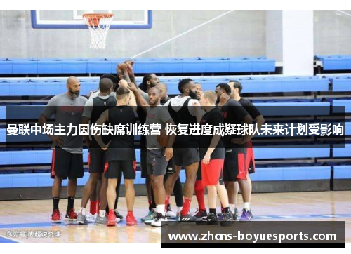 曼联中场主力因伤缺席训练营 恢复进度成疑球队未来计划受影响 曼联中场主力因伤缺席训练营 恢复进度成疑球队未来计划受影响