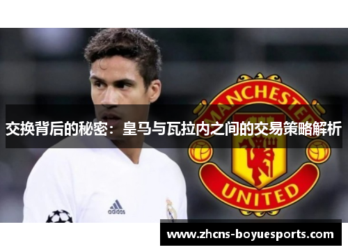 交换背后的秘密:皇马与瓦拉内之间的交易策略解析 交换背后的秘密:皇马与瓦拉内之间的交易策略解析