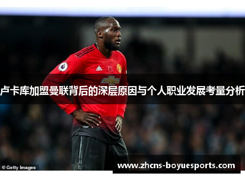 卢卡库加盟曼联背后的深层原因与个人职业发展考量分析