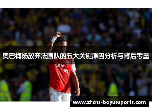 奥巴梅扬放弃法国队的五大关键原因分析与背后考量 奥巴梅扬放弃法国队的五大关键原因分析与背后考量