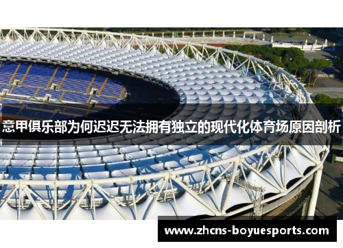 意甲俱乐部为何迟迟无法拥有独立的现代化体育场原因剖析 意甲俱乐部为何迟迟无法拥有独立的现代化体育场原因剖析