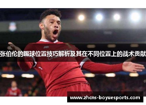 张伯伦的踢球位置技巧解析及其在不同位置上的战术贡献