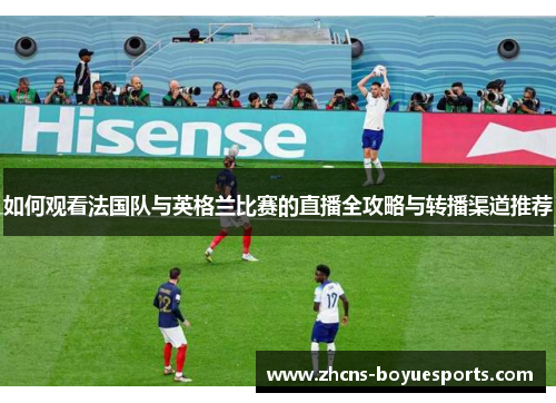 如何观看法国队与英格兰比赛的直播全攻略与转播渠道推荐 如何观看法国队与英格兰比赛的直播全攻略与转播渠道推荐