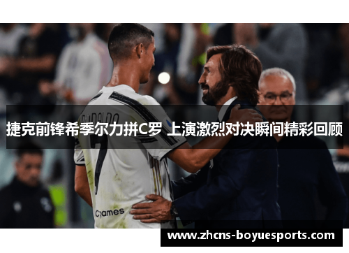 捷克前锋希季尔力拼C罗 上演激烈对决瞬间精彩回顾