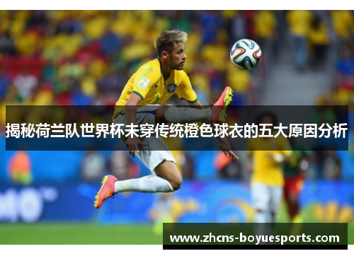 揭秘荷兰队世界杯未穿传统橙色球衣的五大原因分析