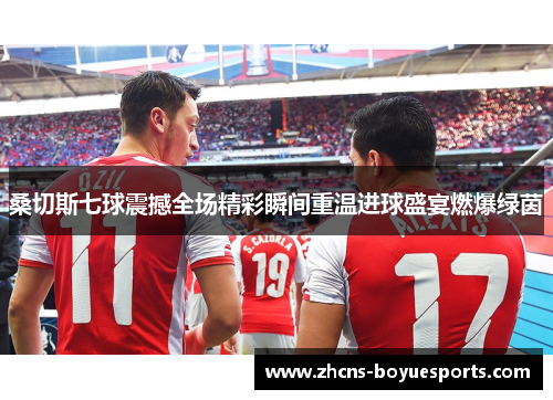 桑切斯七球震撼全场精彩瞬间重温进球盛宴燃爆绿茵 桑切斯七球震撼全场精彩瞬间重温进球盛宴燃爆绿茵