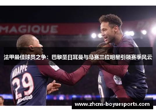 法甲最佳球员之争：巴黎圣日耳曼与马赛三位明星引领赛季风云