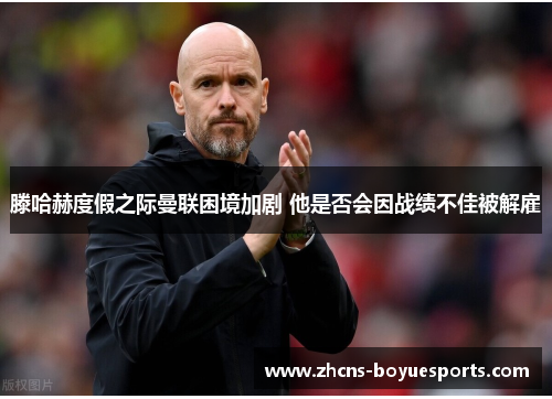 滕哈赫度假之际曼联困境加剧 他是否会因战绩不佳被解雇 滕哈赫度假之际曼联困境加剧 他是否会因战绩不佳被解雇