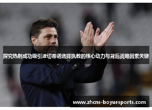 探究热刺成功吸引波切蒂诺选择执教的核心动力与背后战略因素关键 探究热刺成功吸引波切蒂诺选择执教的核心动力与背后战略因素关键