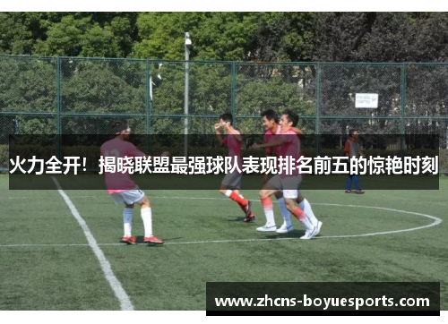 火力全开!揭晓联盟最强球队表现排名前五的惊艳时刻 火力全开!揭晓联盟最强球队表现排名前五的惊艳时刻