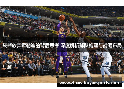 灰熊放弃霍勒迪的背后思考 深度解析球队构建与战略布局 灰熊放弃霍勒迪的背后思考 深度解析球队构建与战略布局