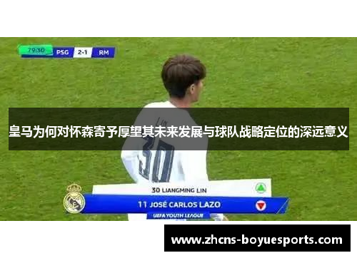 皇马为何对怀森寄予厚望其未来发展与球队战略定位的深远意义 皇马为何对怀森寄予厚望其未来发展与球队战略定位的深远意义