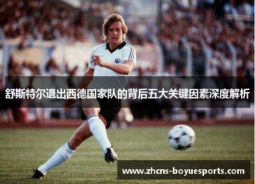 舒斯特尔退出西德国家队的背后五大关键因素深度解析 舒斯特尔退出西德国家队的背后五大关键因素深度解析