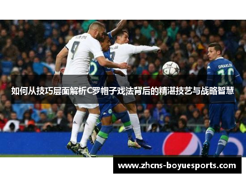 如何从技巧层面解析C罗帽子戏法背后的精湛技艺与战略智慧 如何从技巧层面解析C罗帽子戏法背后的精湛技艺与战略智慧