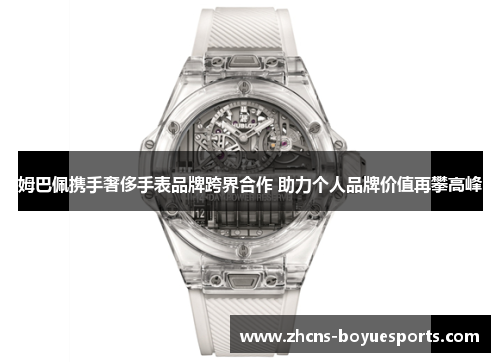 姆巴佩携手奢侈手表品牌跨界合作 助力个人品牌价值再攀高峰