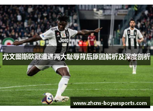 尤文图斯欧冠遭遇两大耻辱背后原因解析及深度剖析 尤文图斯欧冠遭遇两大耻辱背后原因解析及深度剖析