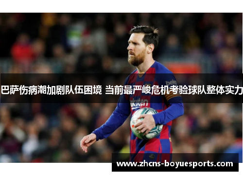 巴萨伤病潮加剧队伍困境 当前最严峻危机考验球队整体实力 巴萨伤病潮加剧队伍困境 当前最严峻危机考验球队整体实力