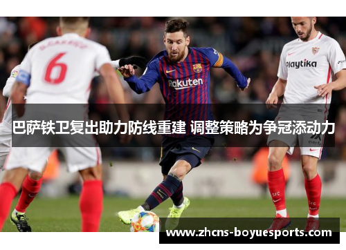 巴萨铁卫复出助力防线重建 调整策略为争冠添动力 巴萨铁卫复出助力防线重建 调整策略为争冠添动力