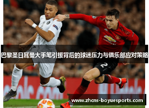 巴黎圣日耳曼大手笔引援背后的球迷压力与俱乐部应对策略 巴黎圣日耳曼大手笔引援背后的球迷压力与俱乐部应对策略