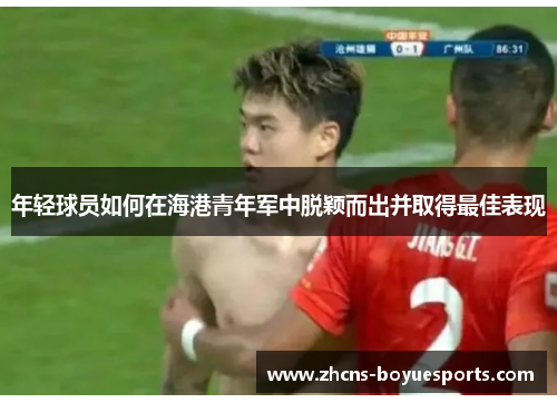 年轻球员如何在海港青年军中脱颖而出并取得最佳表现 年轻球员如何在海港青年军中脱颖而出并取得最佳表现