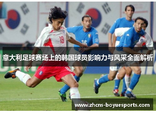 意大利足球赛场上的韩国球员影响力与风采全面解析 意大利足球赛场上的韩国球员影响力与风采全面解析