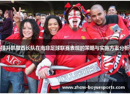 提升凯撒酋长队在南非足球联赛表现的策略与实施方案分析 提升凯撒酋长队在南非足球联赛表现的策略与实施方案分析