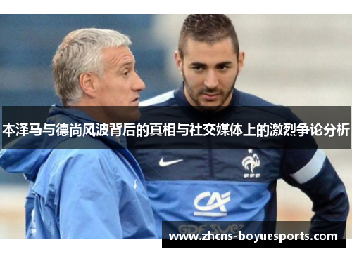 本泽马与德尚风波背后的真相与社交媒体上的激烈争论分析