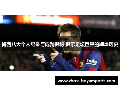 梅西八大个人纪录与成就揭秘 揭示足坛巨星的辉煌历史