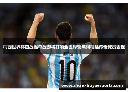 梅西世界杯首战揭幕战即将打响全世界聚焦阿根廷传奇球员表现