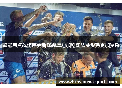 欧冠焦点战伤停更新保级压力加剧淘汰赛形势更加复杂 欧冠焦点战伤停更新保级压力加剧淘汰赛形势更加复杂