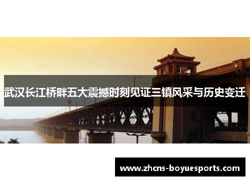 武汉长江桥畔五大震撼时刻见证三镇风采与历史变迁 武汉长江桥畔五大震撼时刻见证三镇风采与历史变迁