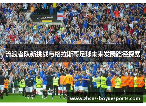 流浪者队新挑战与格拉斯哥足球未来发展路径探索 流浪者队新挑战与格拉斯哥足球未来发展路径探索