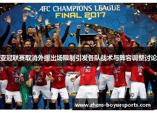 亚冠联赛取消外援出场限制引发各队战术与阵容调整讨论 亚冠联赛取消外援出场限制引发各队战术与阵容调整讨论