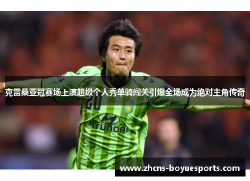 克雷桑亚冠赛场上演超级个人秀单骑闯关引爆全场成为绝对主角传奇 克雷桑亚冠赛场上演超级个人秀单骑闯关引爆全场成为绝对主角传奇