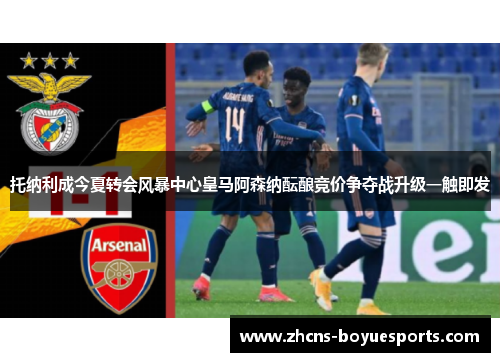 托纳利成今夏转会风暴中心皇马阿森纳酝酿竞价争夺战升级一触即发