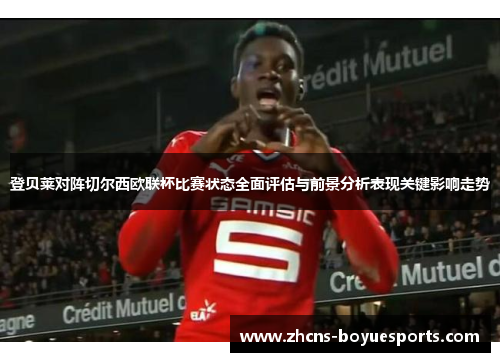 登贝莱对阵切尔西欧联杯比赛状态全面评估与前景分析表现关键影响走势