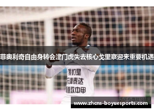 菲奥利奇自由身转会津门虎失去核心戈里察迎来重要机遇