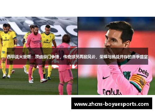 西甲战火重燃：顶级豪门争锋，传奇球员再掀风云，荣耀与挑战并存的赛季盛宴