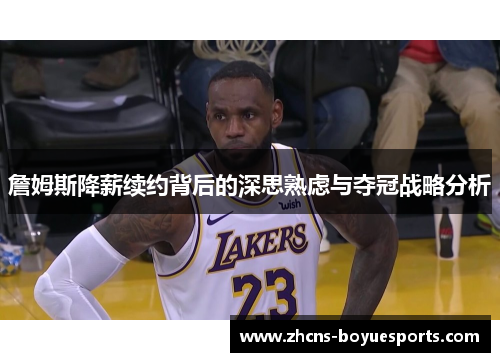 詹姆斯降薪续约背后的深思熟虑与夺冠战略分析