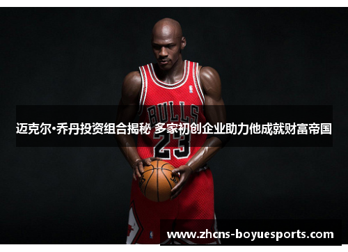 迈克尔·乔丹投资组合揭秘 多家初创企业助力他成就财富帝国
